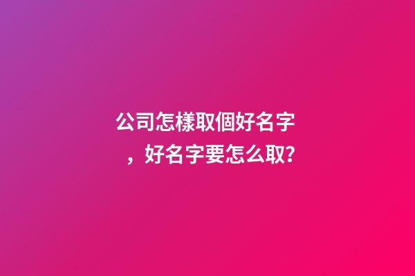 公司怎樣取個好名字，好名字要怎么??？-第1張-公司起名-玄機(jī)派